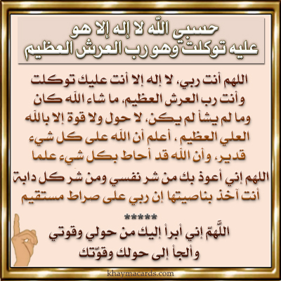 اللهم أنت ربي، لا إله إلا أنت عليك توكلت وأنت رب العرش العظيم، ما شاء الله كان، وما لم يشأ لم يكن، لا حول ولا قوة إلا بالله العلي العظيم، أعلم أن الله على كل شيء قدير، وأن الله قد أحاط بكل شيء علما، اللهم إني أعوذ بك من شر نفسي، ومن شر كل دابة أنت آخذ بناصيتها، إن ربي على صراط مستقيم