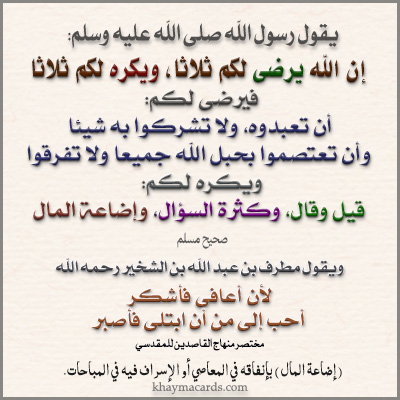 إن الله يرضى لكم ثلاثا، ويكره لكم ثلاثا، فيرضى لكم: أن تعبدوه، ولا تشركوا به شيئا، وأن تعتصموا بحبل الله جميعا ولا تفرقوا، ويكره لكم: قيل وقال، وكثرة السؤال، وإضاعة المال